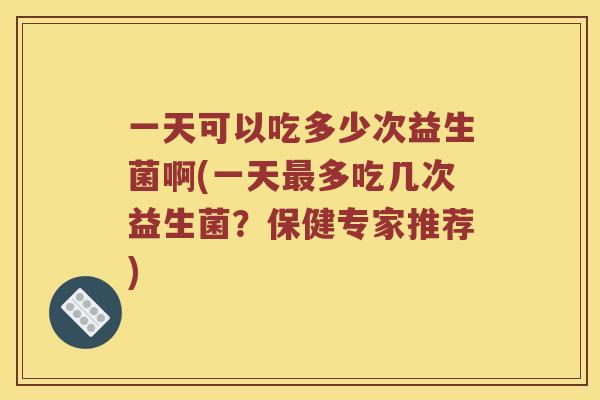 一天可以吃多少次益生菌啊(一天最多吃几次益生菌？保健专家推荐)