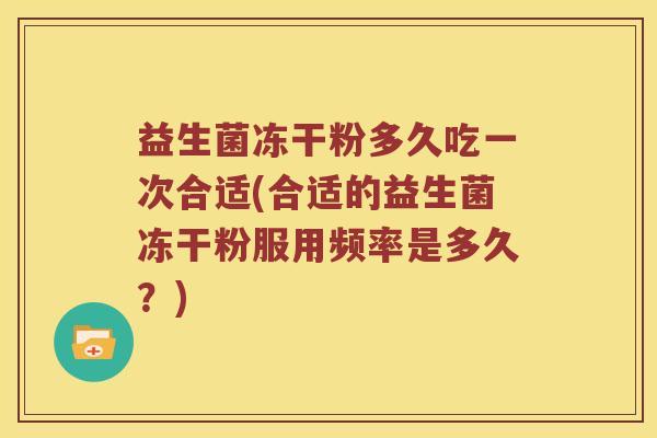益生菌冻干粉多久吃一次合适(合适的益生菌冻干粉服用频率是多久？)