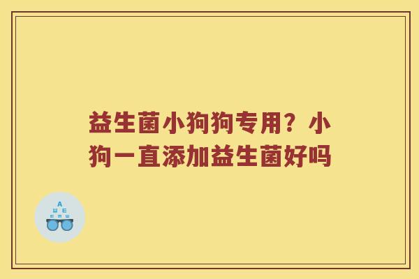 益生菌小狗狗专用?小狗一直添加益生菌好吗 益生菌小狗狗专用?小狗一直添加益生菌好吗