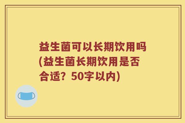 益生菌可以长期饮用吗(益生菌长期饮用是否合适?50字以内) 益生菌可以长期饮用吗(益生菌长期饮用是否合适?50字以内)