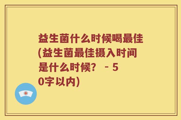 益生菌什么时候喝佳(益生菌佳摄入时间是什么时候? - 50字以内) 益生菌什么时候喝佳(益生菌佳摄入时间是什么时候? - 50字以内)