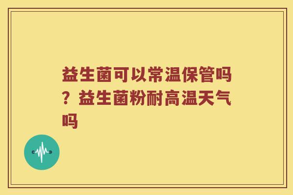 益生菌可以常温保管吗？益生菌粉耐高温天气吗