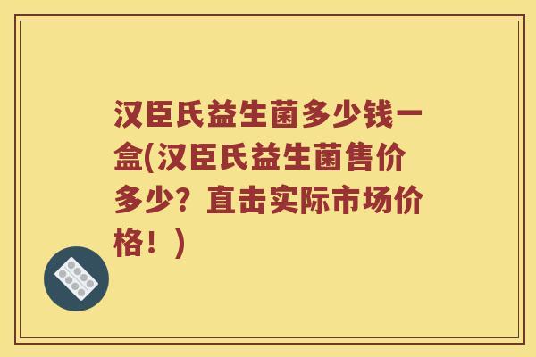 汉臣氏益生菌多少钱一盒(汉臣氏益生菌售价多少?直击实际市场价格!) 汉臣氏益生菌多少钱一盒(汉臣氏益生菌售价多少?直击实际市场价格!)