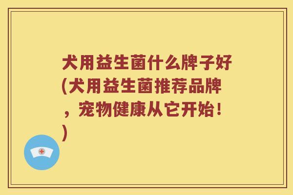 犬用益生菌什么牌子好(犬用益生菌推荐品牌,宠物健康从它开始!) 犬用益生菌什么牌子好(犬用益生菌推荐品牌,宠物健康从它开始!)