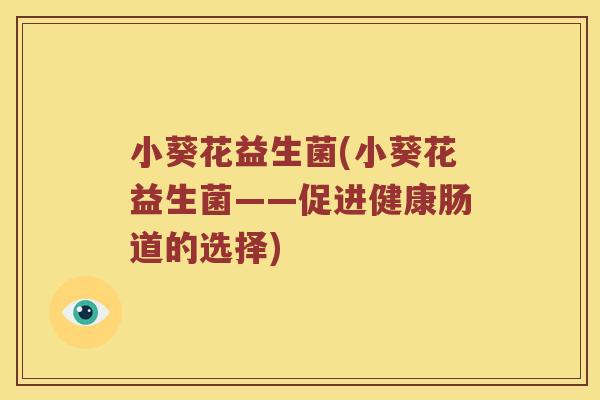 小葵花益生菌(小葵花益生菌——促进健康肠道的选择)
