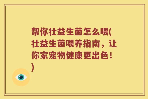 帮你壮益生菌怎么喂(壮益生菌喂养指南,让你家宠物健康更出色!) 帮你壮益生菌怎么喂(壮益生菌喂养指南,让你家宠物健康更出色!)
