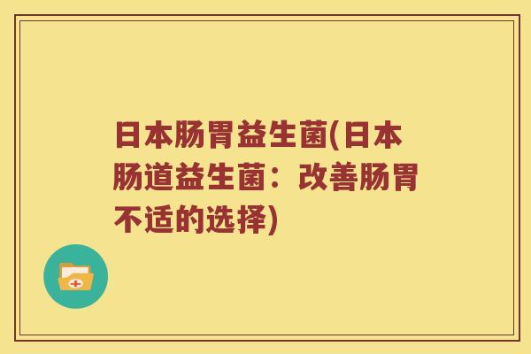 日本肠胃益生菌(日本肠道益生菌:改善肠胃不适的选择) 日本肠胃益生菌(日本肠道益生菌:改善肠胃不适的选择)