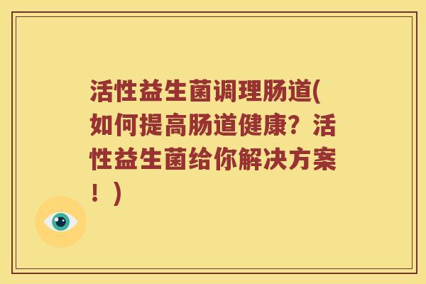 活性益生菌调理肠道(如何提高肠道健康？活性益生菌给你解决方案！)
