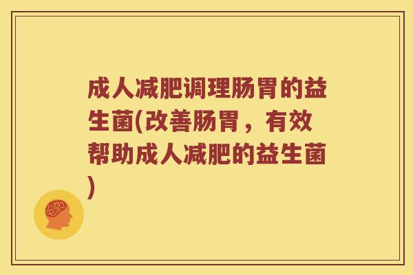 成人调理肠胃的益生菌(改善肠胃,有效帮助成人的益生菌) 成人调理肠胃的益生菌(改善肠胃,有效帮助成人的益生菌)