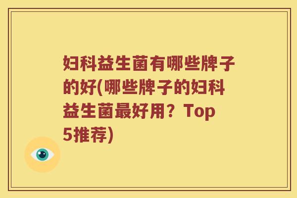 妇科益生菌有哪些牌子的好(哪些牌子的妇科益生菌最好用？Top5推荐)