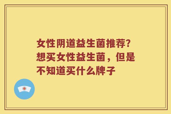 女性益生菌推荐?想买女性益生菌,但是不知道买什么牌子 女性益生菌推荐?想买女性益生菌,但是不知道买什么牌子
