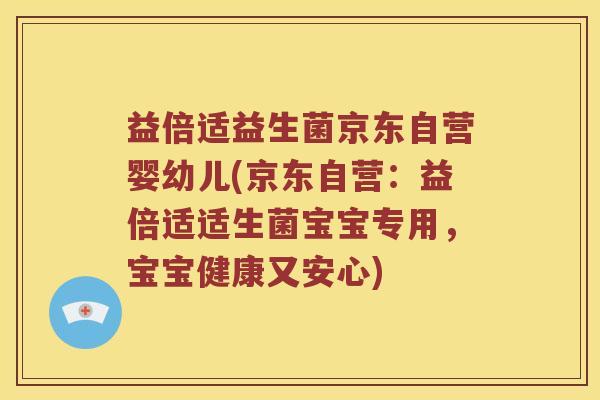益倍适益生菌京东自营婴幼儿(京东自营:益倍适适生菌宝宝专用,宝宝健康又安心) 益倍适益生菌京东自营婴幼儿(京东自营:益倍适适生菌宝宝专用,宝宝健康又安心)