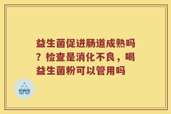 益生菌促进肠道成熟吗？检查是，喝益生菌粉可以管用吗