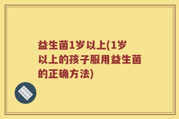 益生菌1岁以上(1岁以上的孩子服用益生菌的正确方法) 益生菌1岁以上(1岁以上的孩子服用益生菌的正确方法)