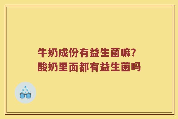 牛奶成份有益生菌嘛？酸奶里面都有益生菌吗