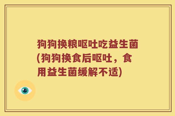 狗狗换粮呕吐吃益生菌(狗狗换食后呕吐，食用益生菌缓解不适)