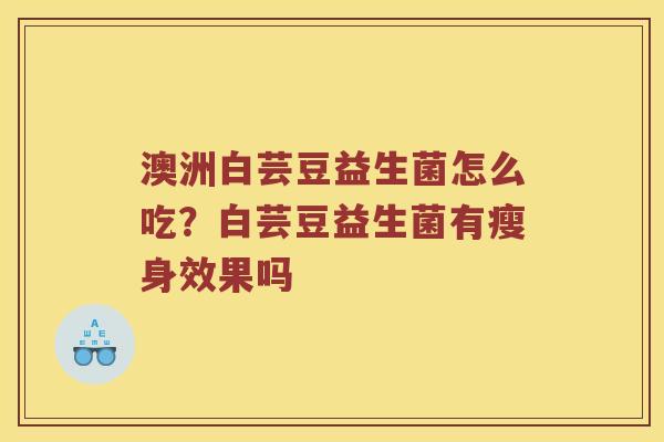 澳洲白芸豆益生菌怎么吃?白芸豆益生菌有瘦身效果吗 澳洲白芸豆益生菌怎么吃?白芸豆益生菌有瘦身效果吗