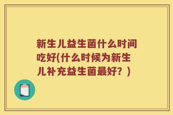 新生儿益生菌什么时间吃好(什么时候为新生儿补充益生菌好?) 新生儿益生菌什么时间吃好(什么时候为新生儿补充益生菌好?)