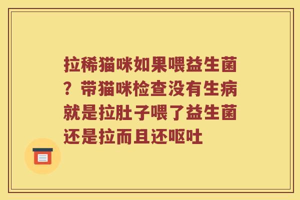 拉稀猫咪如果喂益生菌？带猫咪检查没有生病就是拉肚子喂了益生菌还是拉而且还呕吐