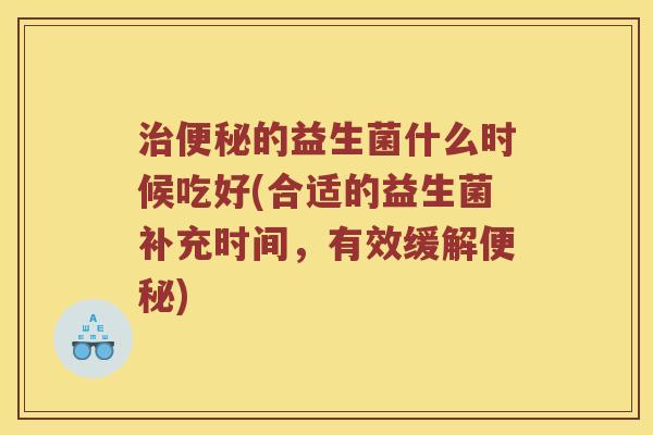 治便秘的益生菌什么时候吃好(合适的益生菌补充时间，有效缓解便秘)