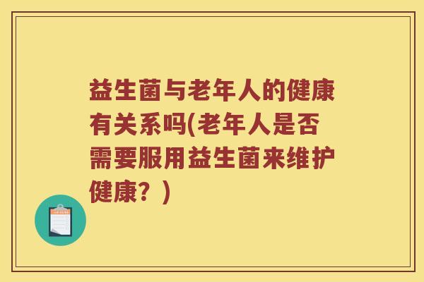 益生菌与老年人的健康有关系吗(老年人是否需要服用益生菌来维护健康?) 益生菌与老年人的健康有关系吗(老年人是否需要服用益生菌来维护健康?)