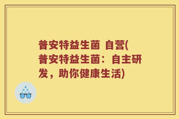 普安特益生菌 自营(普安特益生菌：自主研发，助你健康生活)