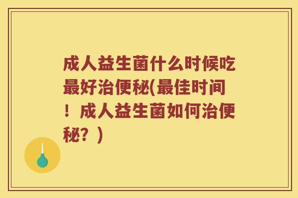 成人益生菌什么时候吃好(佳时间！成人益生菌如何？)