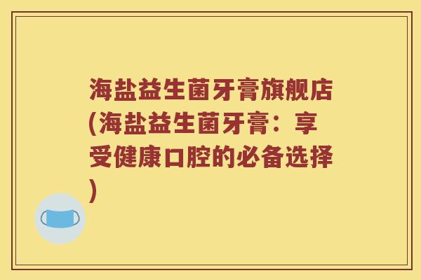 海盐益生菌牙膏旗舰店(海盐益生菌牙膏：享受健康口腔的必备选择)