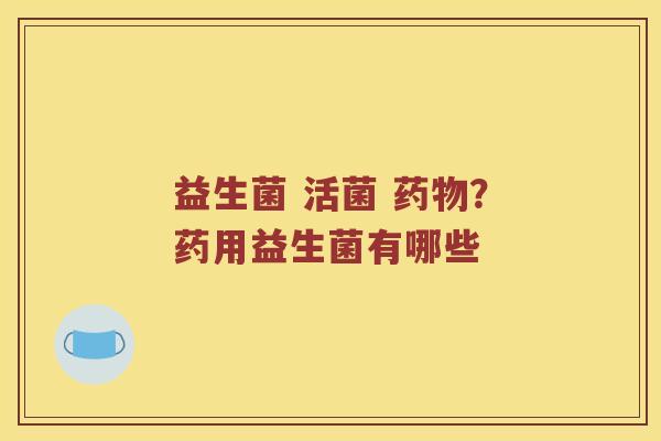 益生菌 活菌 药物？药用益生菌有哪些