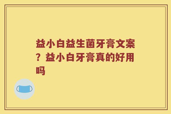 益小白益生菌牙膏文案？益小白牙膏真的好用吗