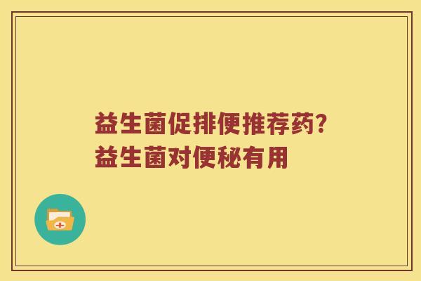 益生菌促排便推荐药？益生菌对便秘有用