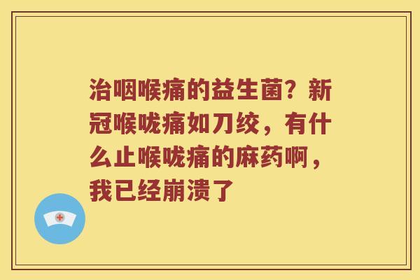 治咽喉痛的益生菌？新冠喉咙痛如刀绞，有什么止喉咙痛的麻药啊，我已经崩溃了