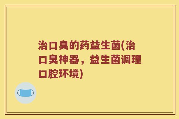 的药益生菌(神器,益生菌调理口腔环境) 的药益生菌(神器,益生菌调理口腔环境)