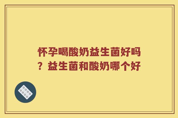 怀孕喝酸奶益生菌好吗？益生菌和酸奶哪个好
