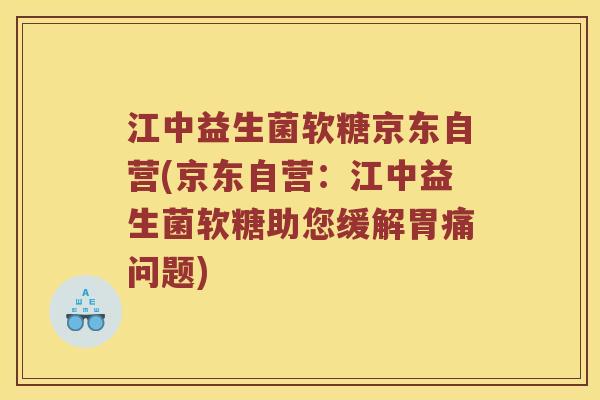 江中益生菌软糖京东自营(京东自营：江中益生菌软糖助您缓解胃痛问题)