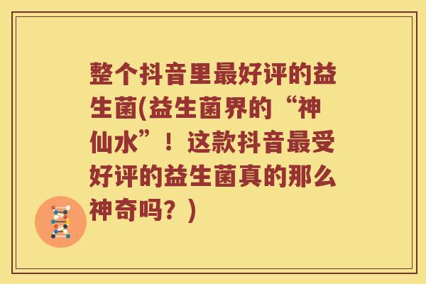 整个抖音里好评的益生菌(益生菌界的“神仙水”！这款抖音受好评的益生菌真的那么神奇吗？)