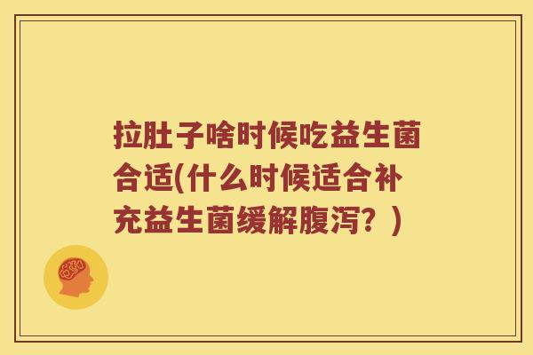 拉肚子啥时候吃益生菌合适(什么时候适合补充益生菌缓解腹泻？)