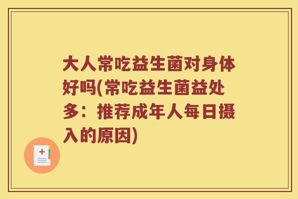 大人常吃益生菌对身体好吗(常吃益生菌益处多:推荐成年人每日摄入的原因) 大人常吃益生菌对身体好吗(常吃益生菌益处多:推荐成年人每日摄入的原因)