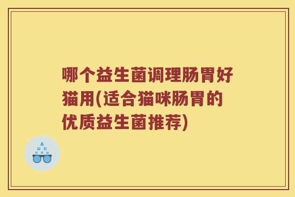 哪个益生菌调理肠胃好猫用(适合猫咪肠胃的优质益生菌推荐)