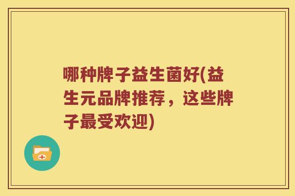 哪种牌子益生菌好(益生元品牌推荐,这些牌子受欢迎) 哪种牌子益生菌好(益生元品牌推荐,这些牌子受欢迎)