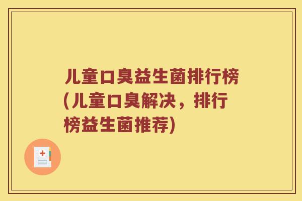 儿童口臭益生菌排行榜(儿童口臭解决，排行榜益生菌推荐)