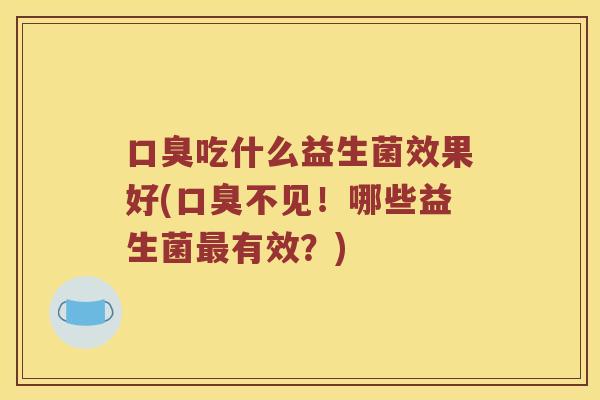 吃什么益生菌效果好(不见!哪些益生菌有效?) 吃什么益生菌效果好(不见!哪些益生菌有效?)