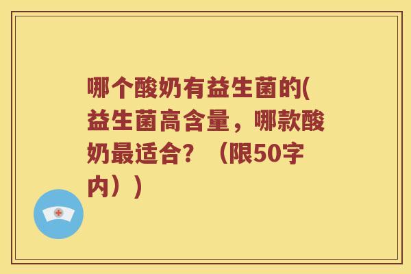 哪个酸奶有益生菌的(益生菌高含量，哪款酸奶适合？（限50字内）)