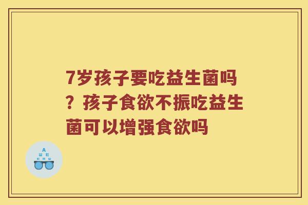 7岁孩子要吃益生菌吗？孩子食欲不振吃益生菌可以增强食欲吗