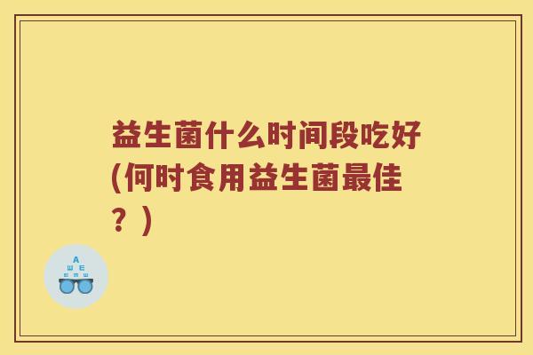 益生菌什么时间段吃好(何时食用益生菌最佳？)