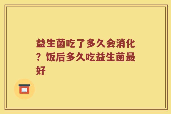 益生菌吃了多久会消化？饭后多久吃益生菌好