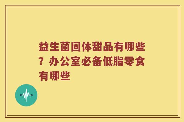 益生菌固体甜品有哪些？办公室必备低脂零食有哪些