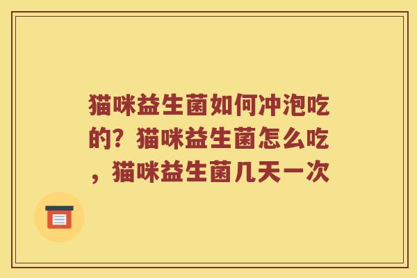 猫咪益生菌如何冲泡吃的？猫咪益生菌怎么吃，猫咪益生菌几天一次