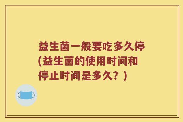 益生菌一般要吃多久停(益生菌的使用时间和停止时间是多久?) 益生菌一般要吃多久停(益生菌的使用时间和停止时间是多久?)