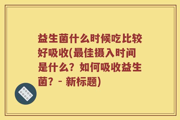 益生菌什么时候吃比较好吸收(最佳摄入时间是什么？如何吸收益生菌？- 新标题)